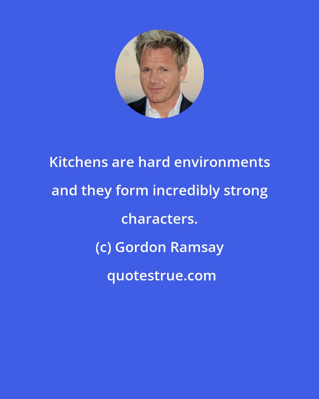 Gordon Ramsay: Kitchens are hard environments and they form incredibly strong characters.