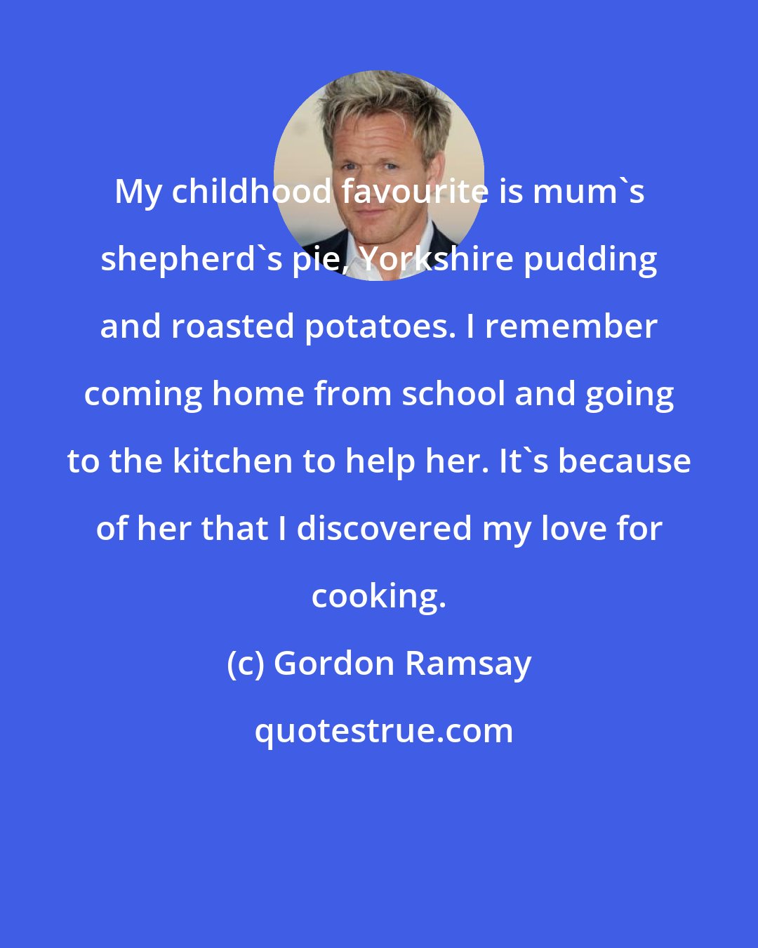 Gordon Ramsay: My childhood favourite is mum's shepherd's pie, Yorkshire pudding and roasted potatoes. I remember coming home from school and going to the kitchen to help her. It's because of her that I discovered my love for cooking.