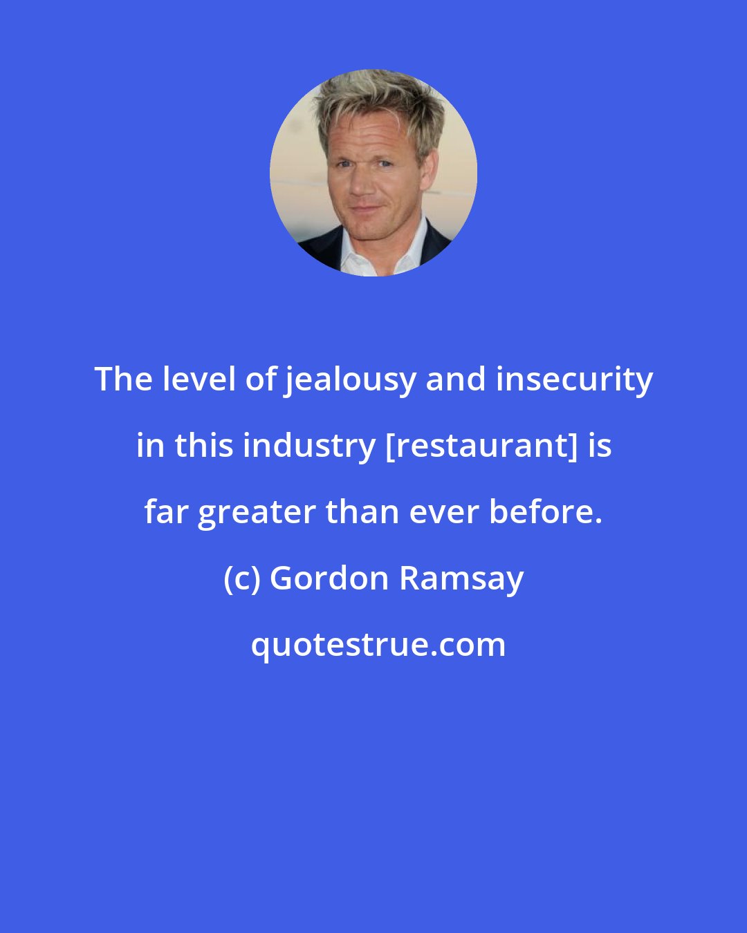 Gordon Ramsay: The level of jealousy and insecurity in this industry [restaurant] is far greater than ever before.