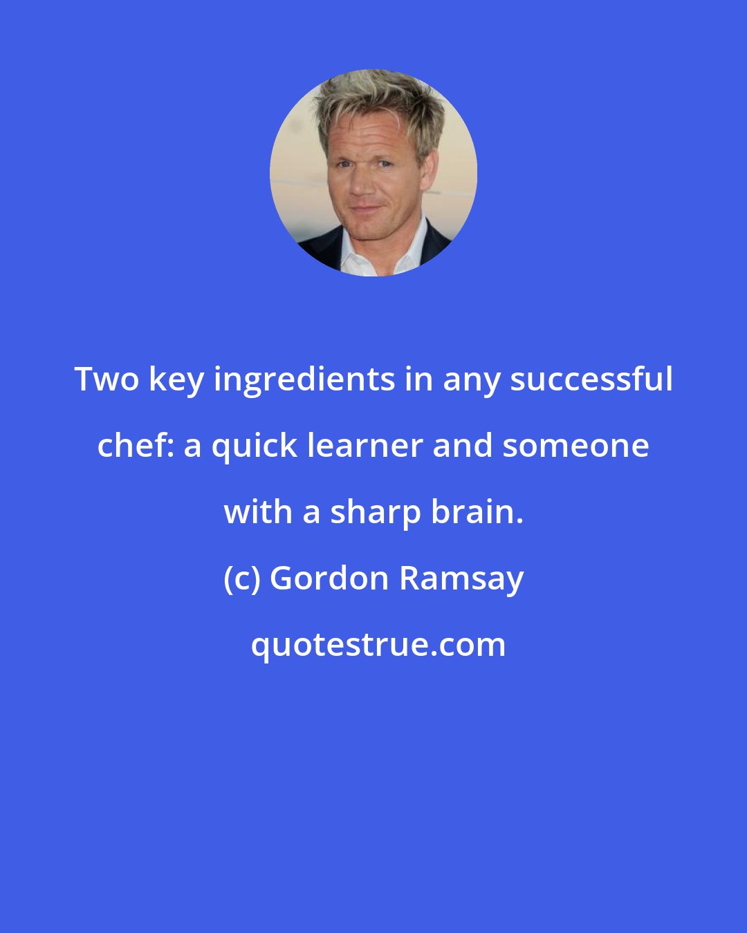 Gordon Ramsay: Two key ingredients in any successful chef: a quick learner and someone with a sharp brain.