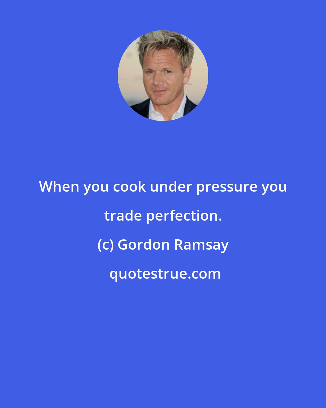 Gordon Ramsay: When you cook under pressure you trade perfection.