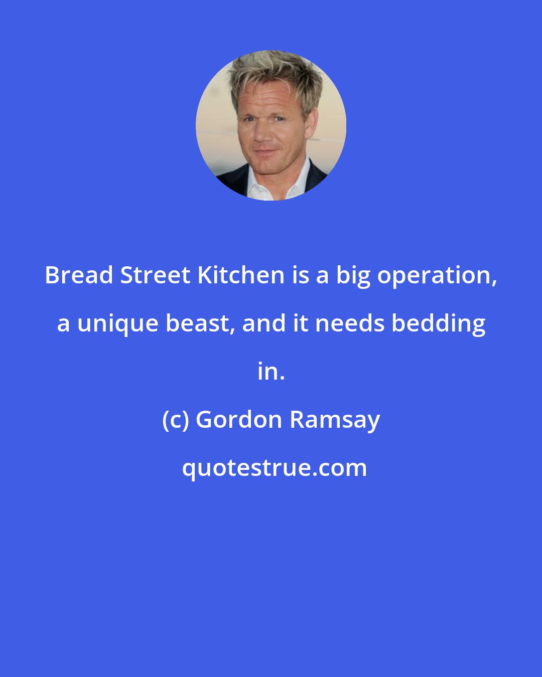 Gordon Ramsay: Bread Street Kitchen is a big operation, a unique beast, and it needs bedding in.