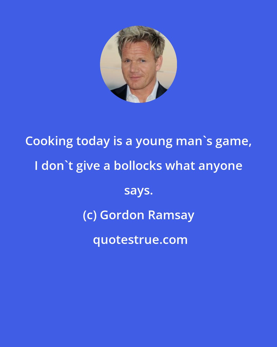 Gordon Ramsay: Cooking today is a young man's game, I don't give a bollocks what anyone says.