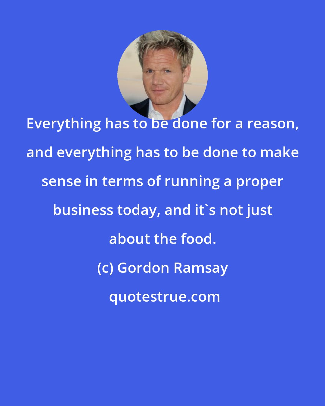 Gordon Ramsay: Everything has to be done for a reason, and everything has to be done to make sense in terms of running a proper business today, and it's not just about the food.