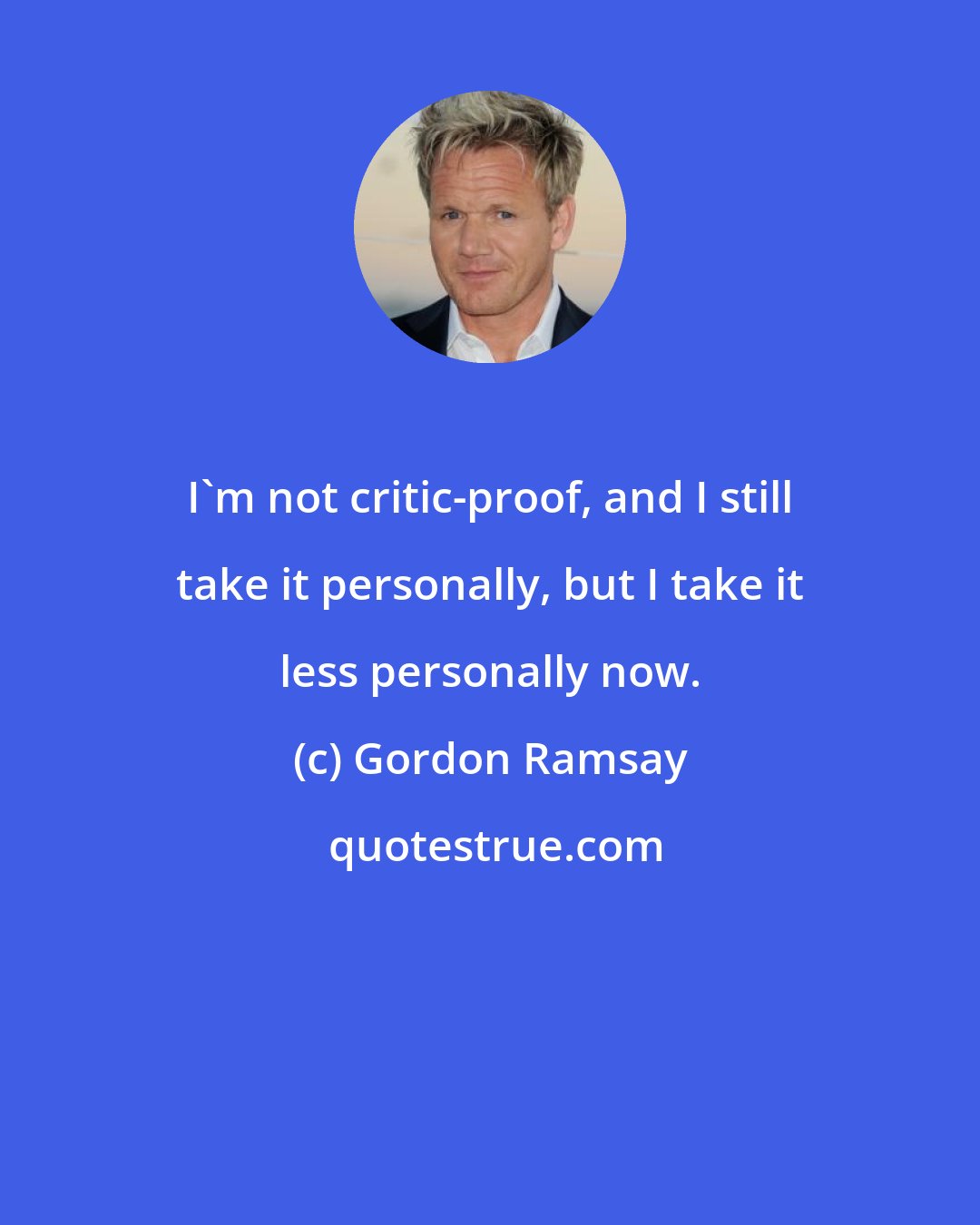 Gordon Ramsay: I'm not critic-proof, and I still take it personally, but I take it less personally now.