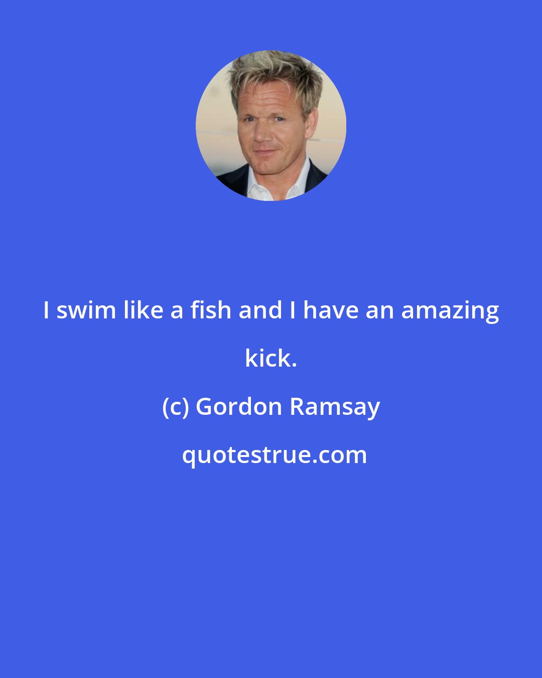 Gordon Ramsay: I swim like a fish and I have an amazing kick.