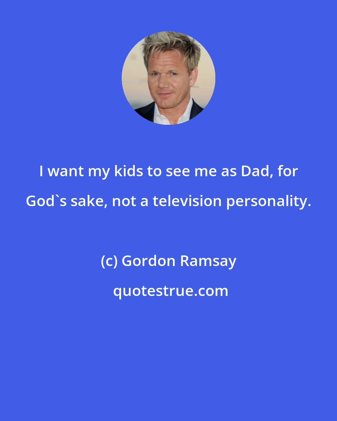 Gordon Ramsay: I want my kids to see me as Dad, for God's sake, not a television personality.