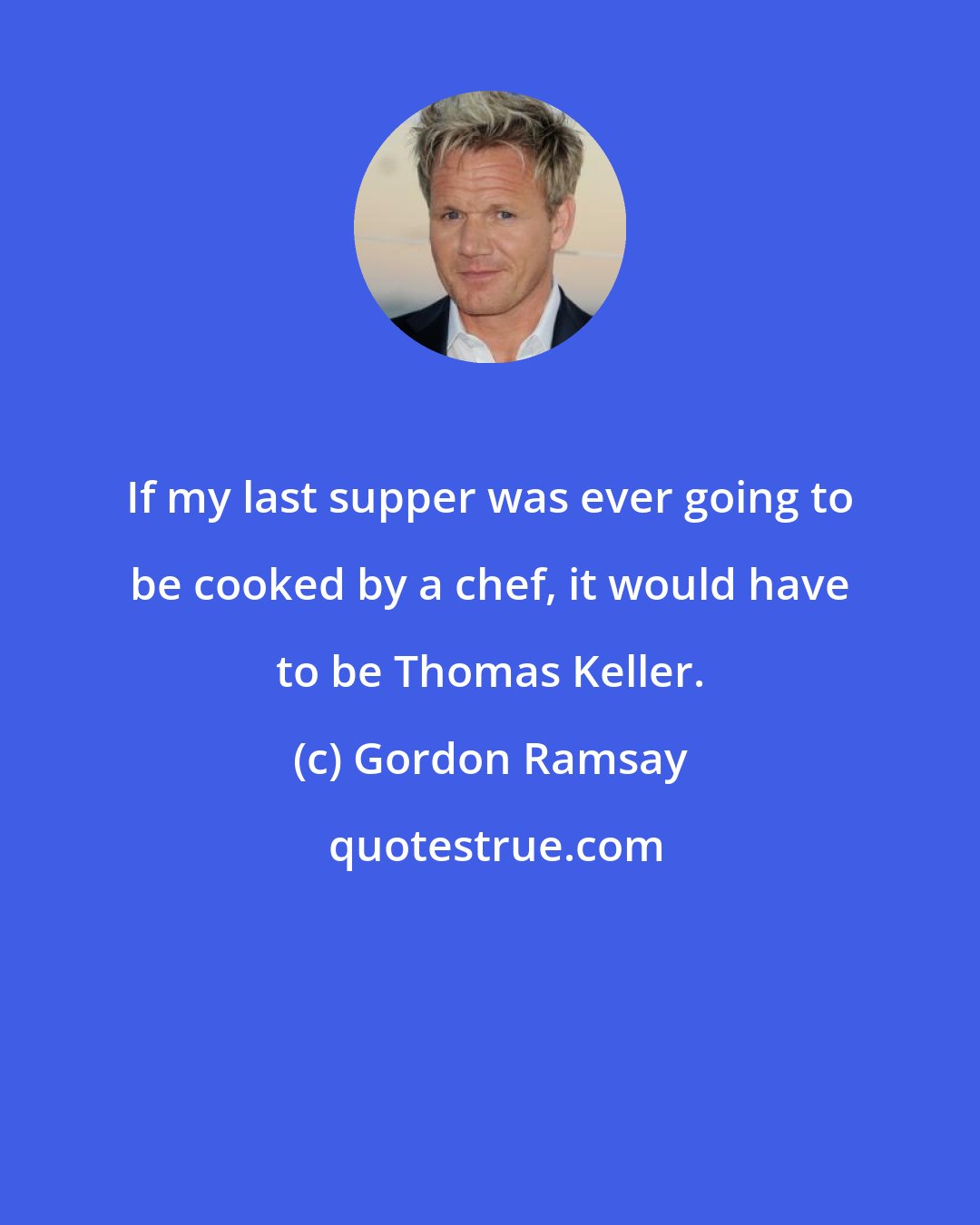 Gordon Ramsay: If my last supper was ever going to be cooked by a chef, it would have to be Thomas Keller.