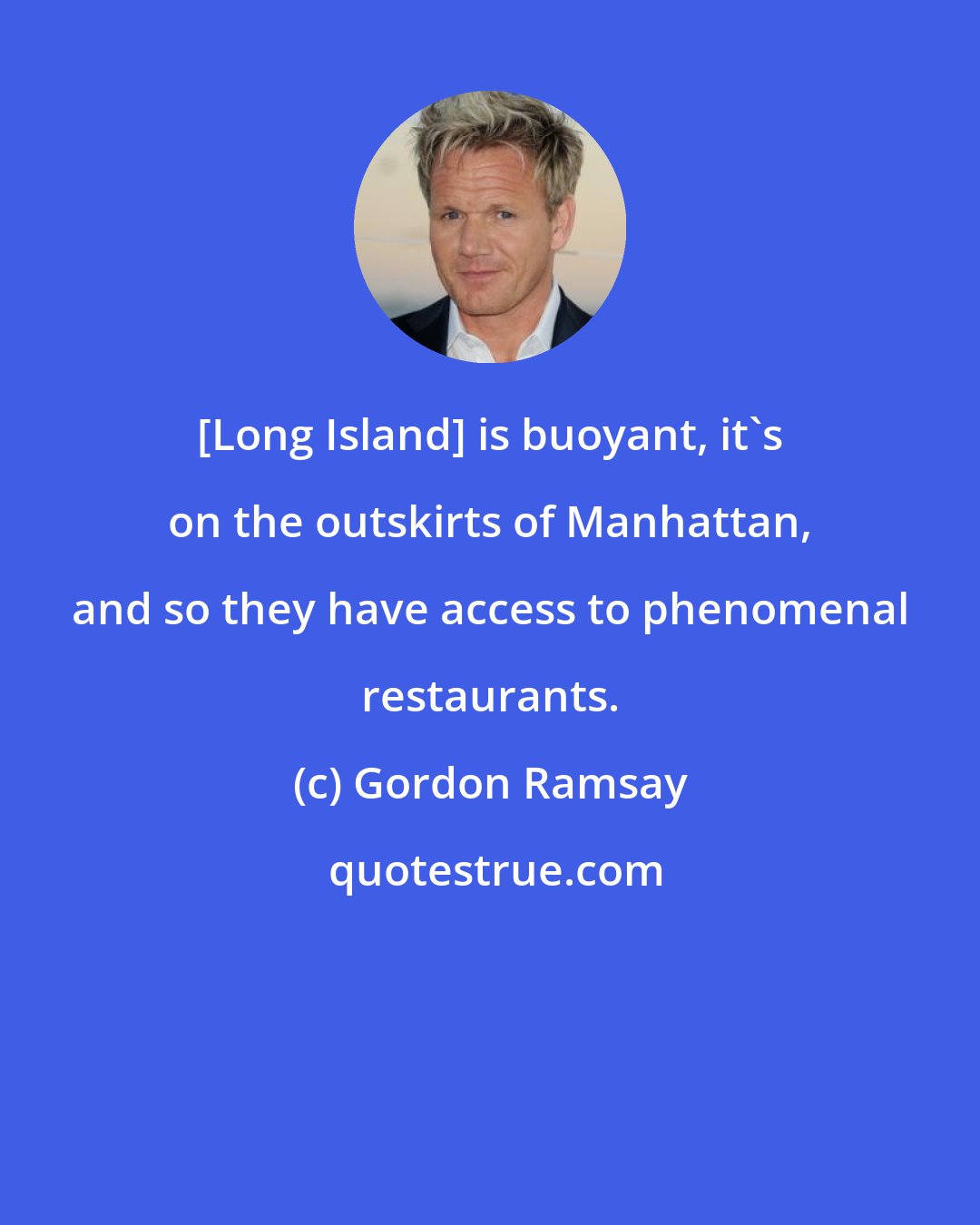 Gordon Ramsay: [Long Island] is buoyant, it's on the outskirts of Manhattan, and so they have access to phenomenal restaurants.