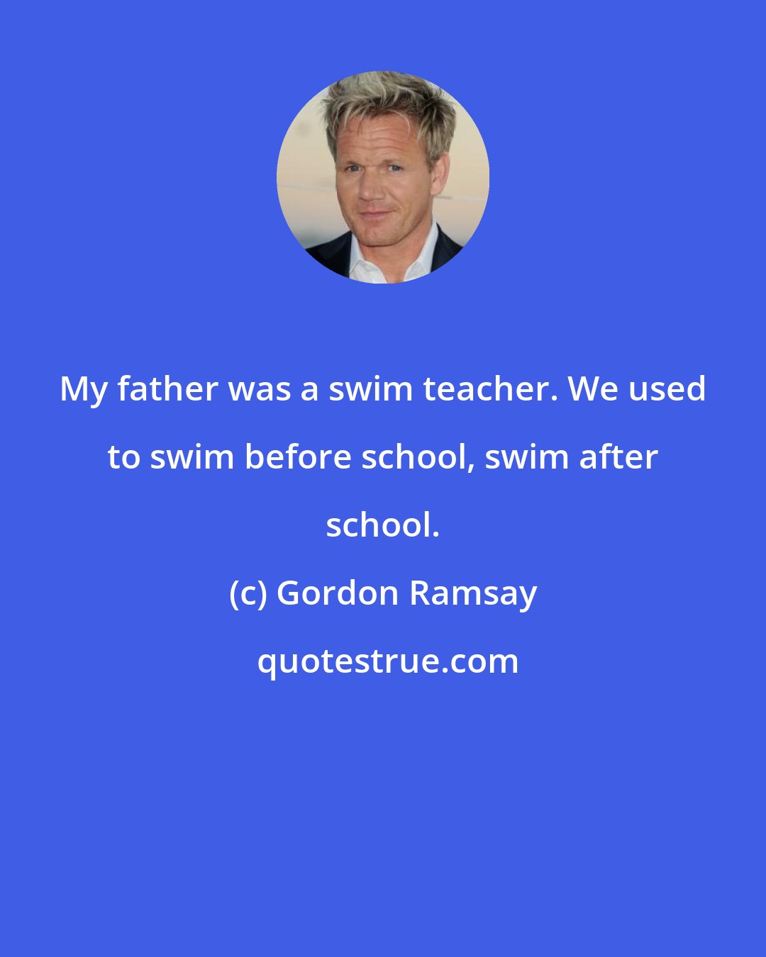 Gordon Ramsay: My father was a swim teacher. We used to swim before school, swim after school.