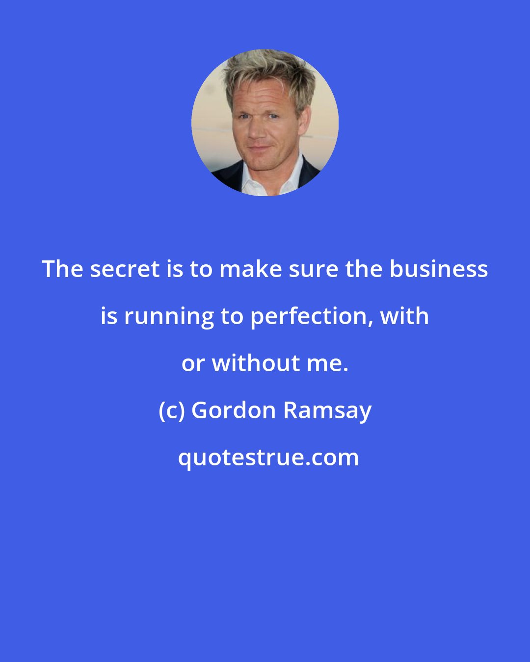 Gordon Ramsay: The secret is to make sure the business is running to perfection, with or without me.