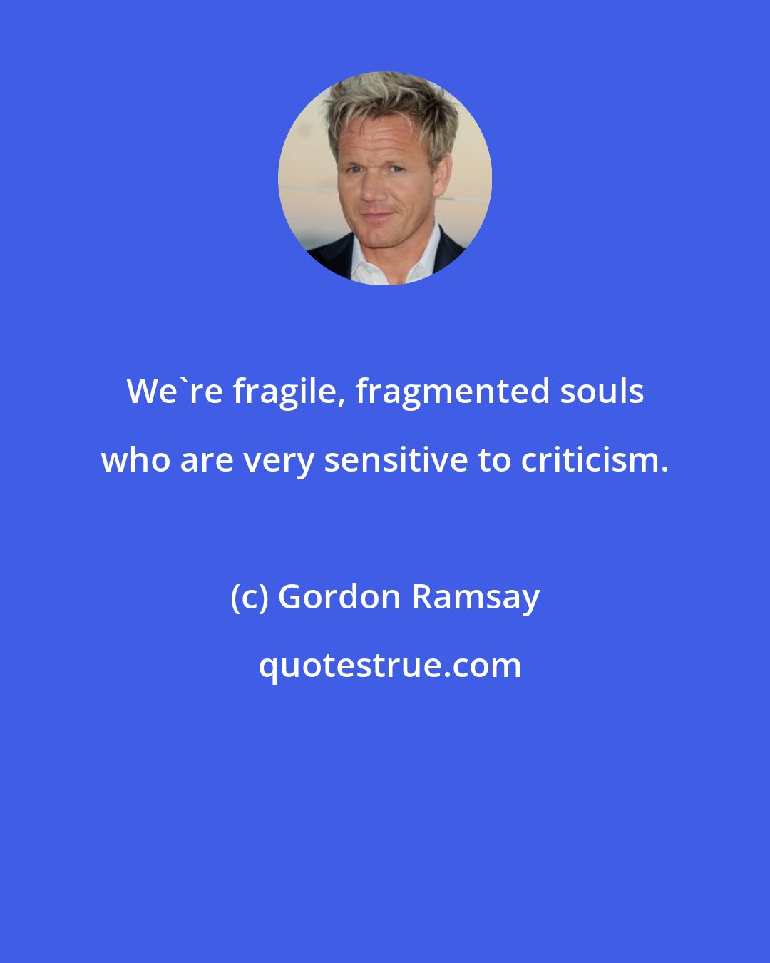 Gordon Ramsay: We're fragile, fragmented souls who are very sensitive to criticism.