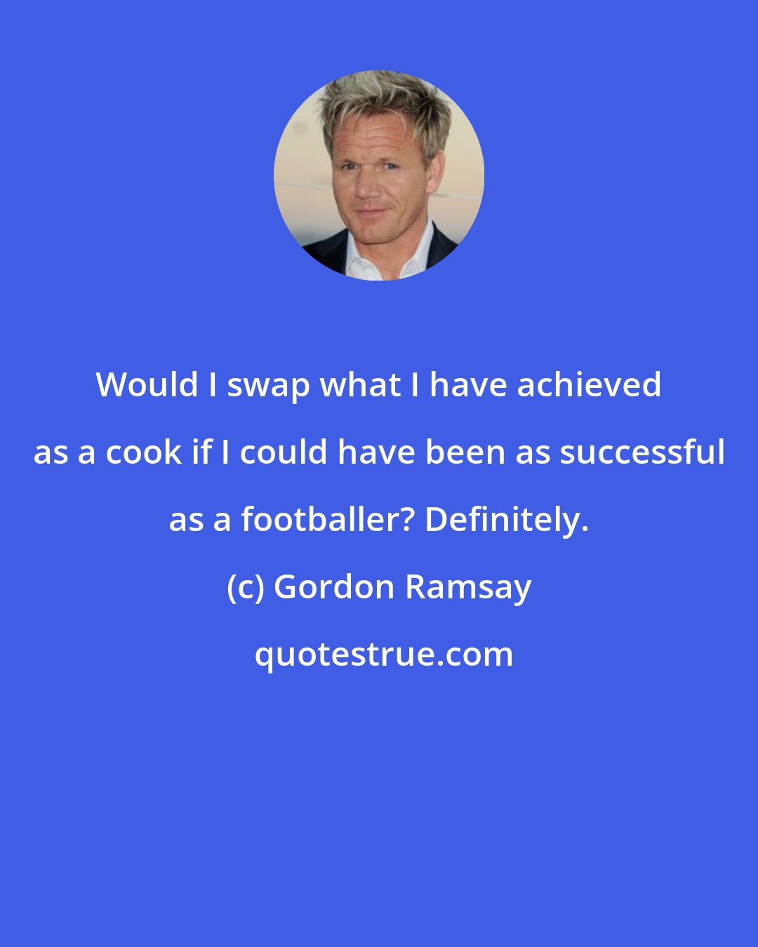 Gordon Ramsay: Would I swap what I have achieved as a cook if I could have been as successful as a footballer? Definitely.