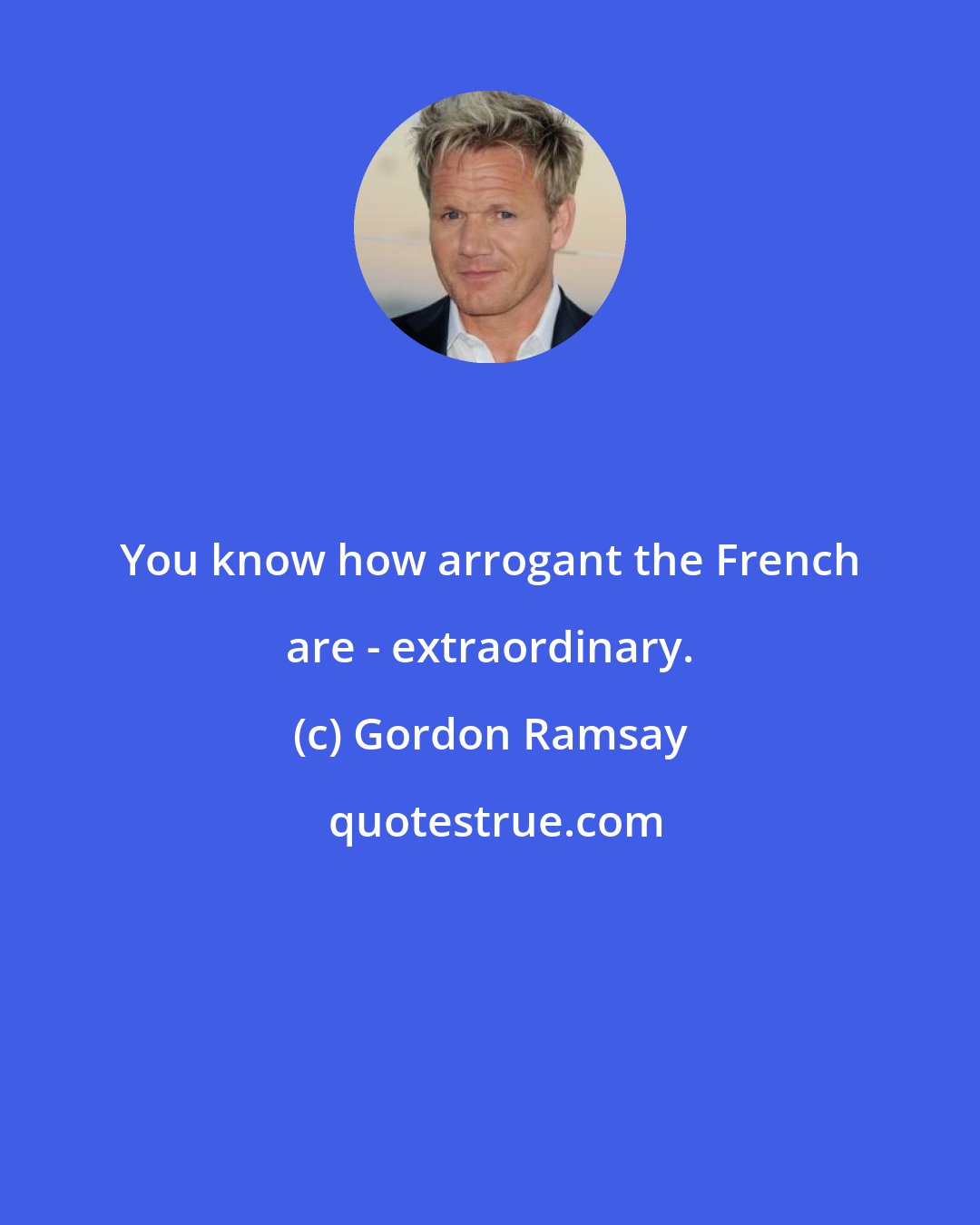 Gordon Ramsay: You know how arrogant the French are - extraordinary.