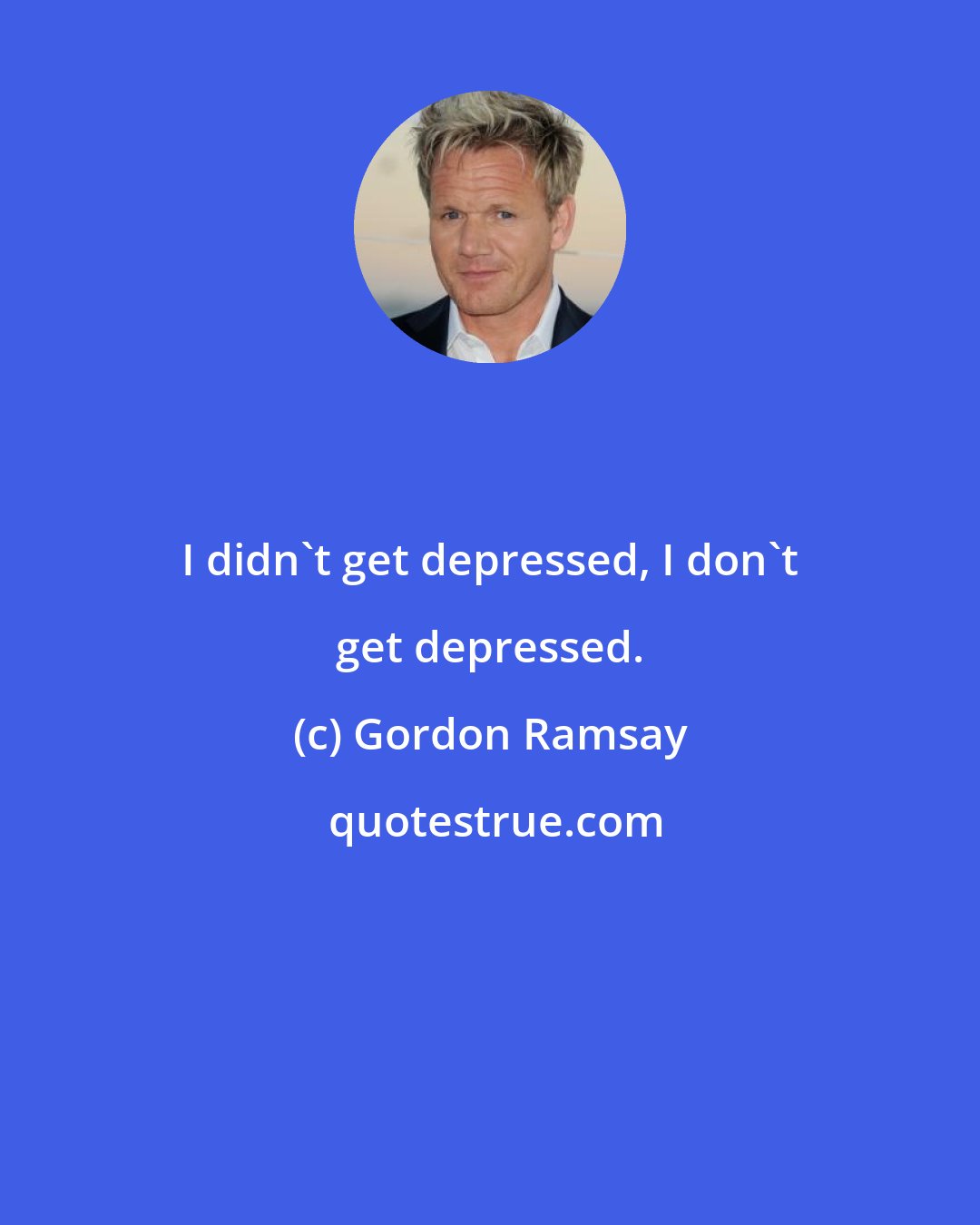 Gordon Ramsay: I didn't get depressed, I don't get depressed.