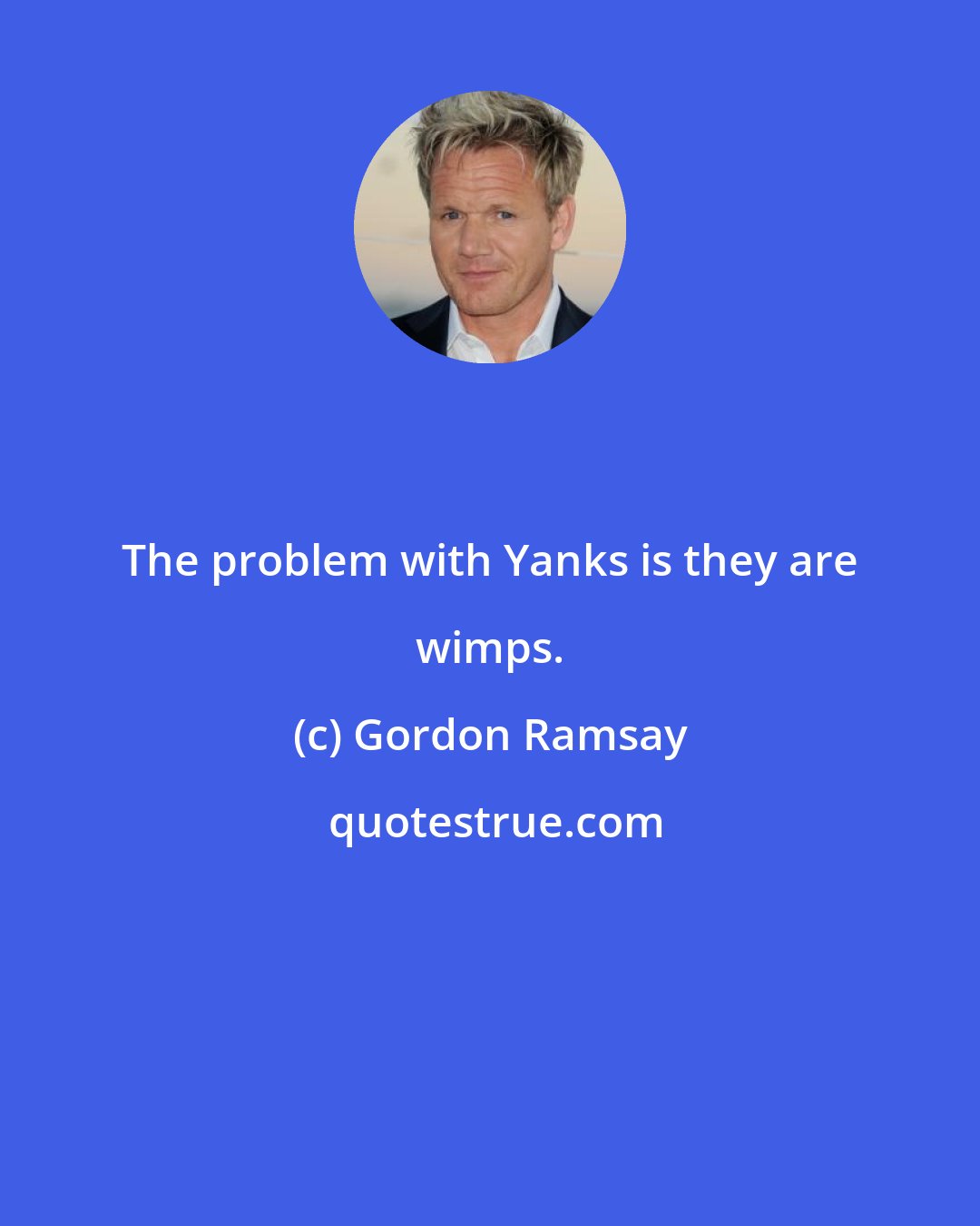 Gordon Ramsay: The problem with Yanks is they are wimps.