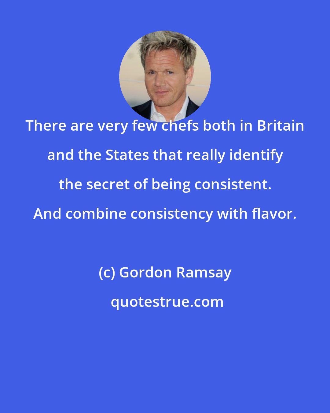 Gordon Ramsay: There are very few chefs both in Britain and the States that really identify the secret of being consistent. And combine consistency with flavor.