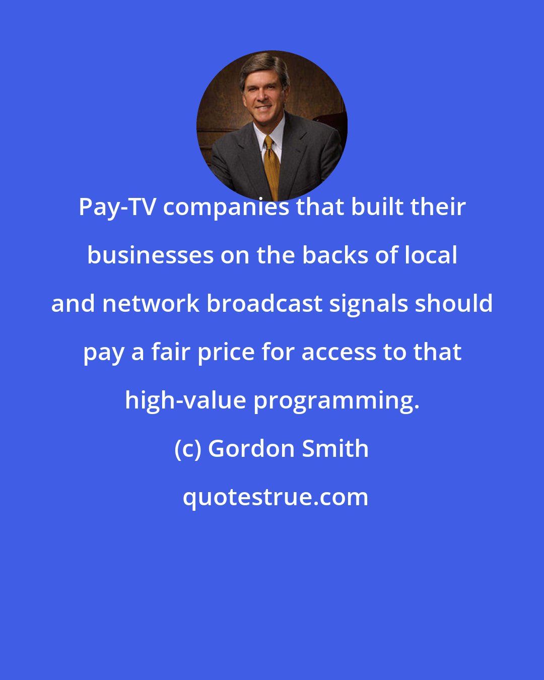 Gordon Smith: Pay-TV companies that built their businesses on the backs of local and network broadcast signals should pay a fair price for access to that high-value programming.