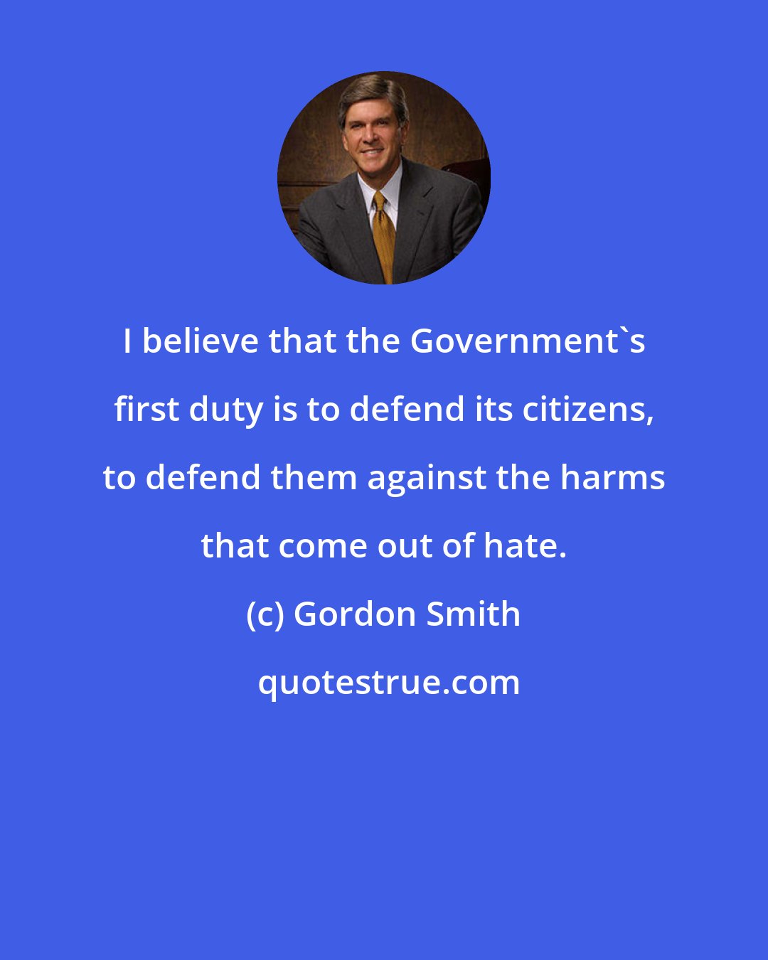 Gordon Smith: I believe that the Government's first duty is to defend its citizens, to defend them against the harms that come out of hate.