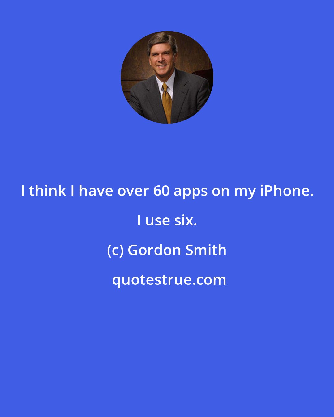 Gordon Smith: I think I have over 60 apps on my iPhone. I use six.