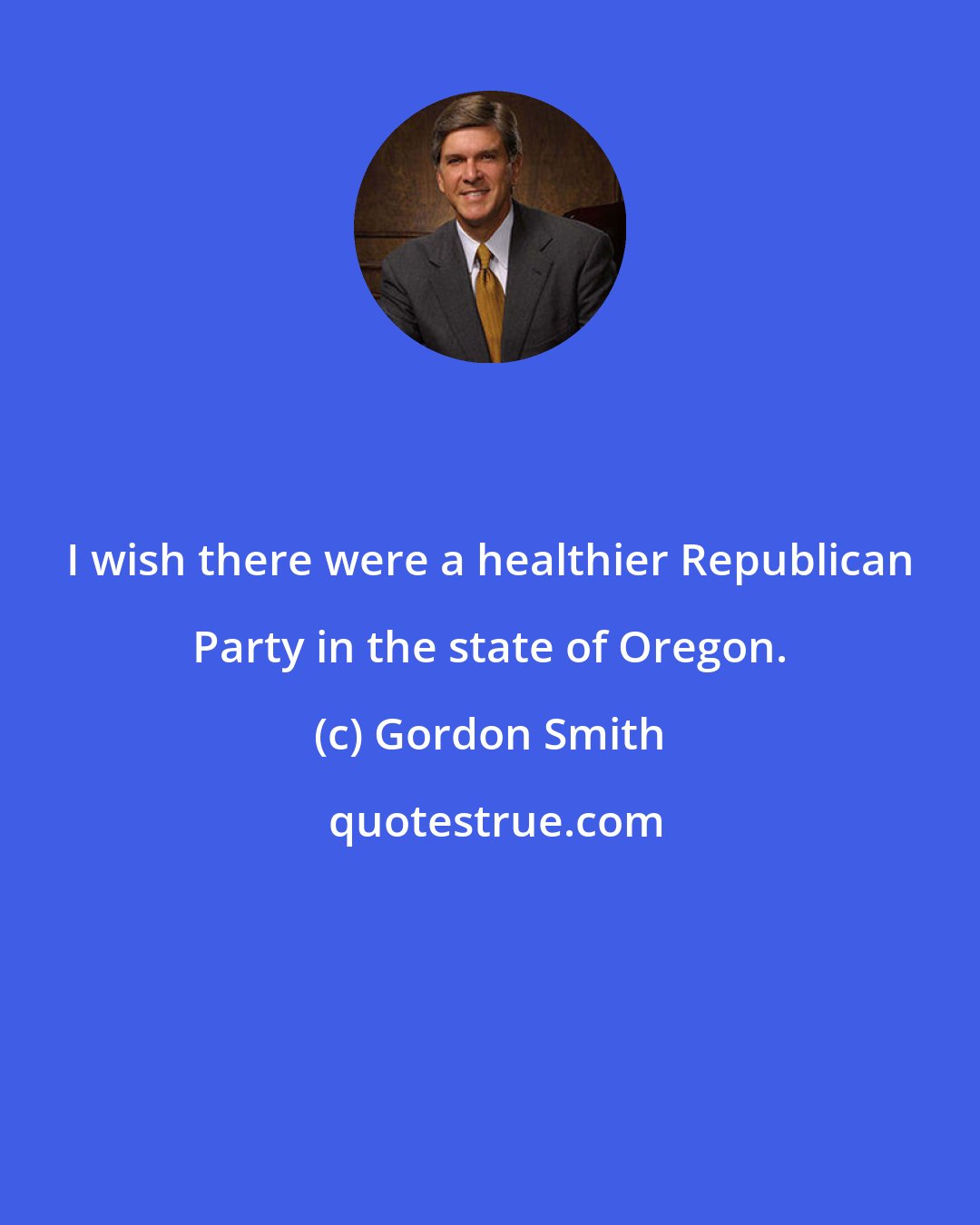 Gordon Smith: I wish there were a healthier Republican Party in the state of Oregon.