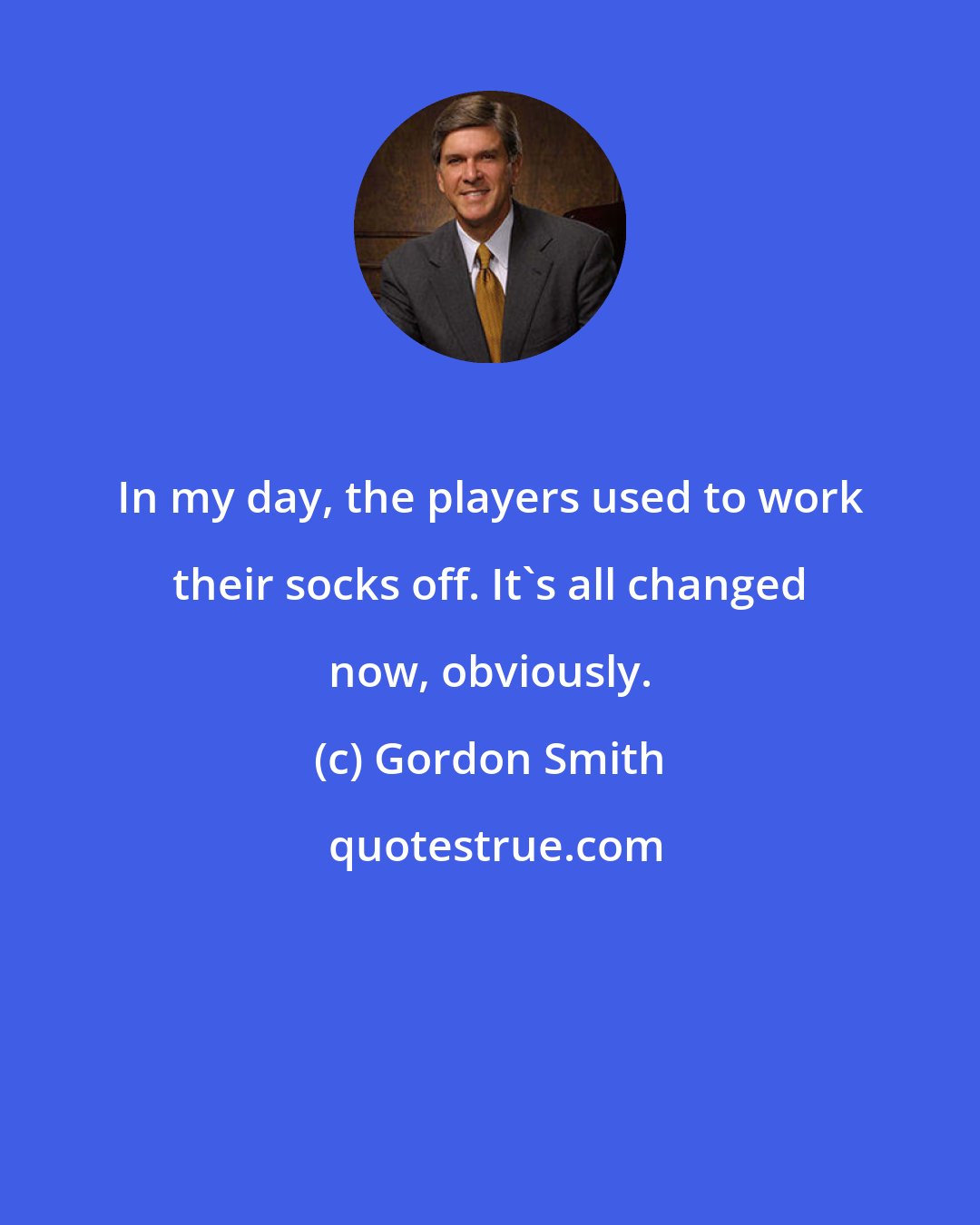 Gordon Smith: In my day, the players used to work their socks off. It's all changed now, obviously.