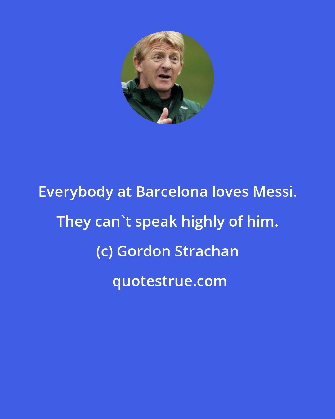 Gordon Strachan: Everybody at Barcelona loves Messi. They can't speak highly of him.