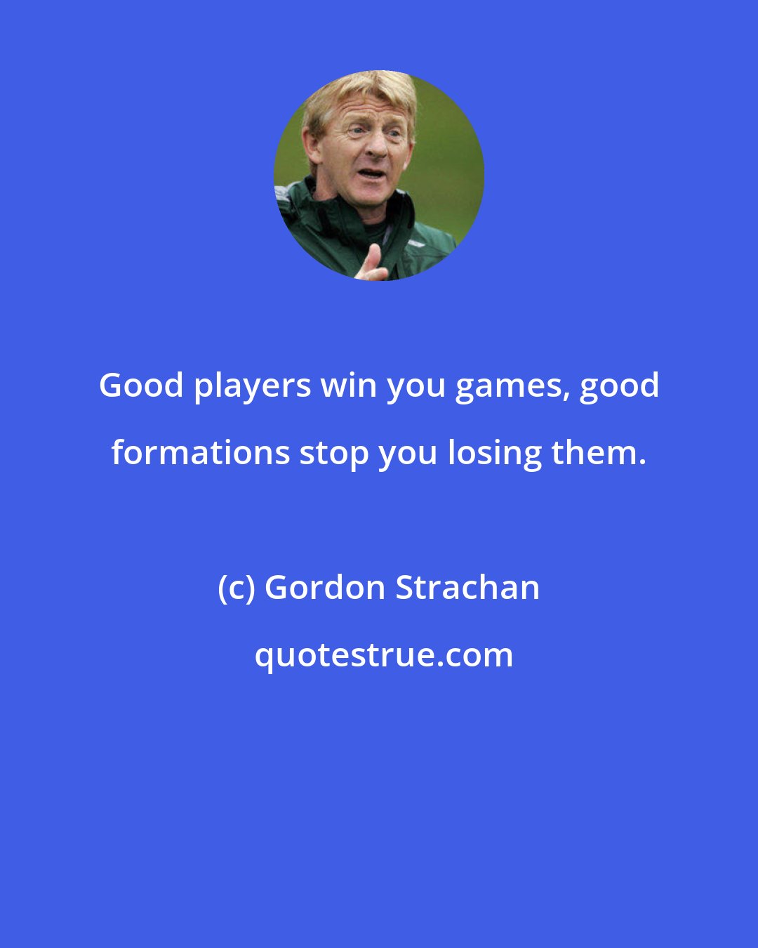 Gordon Strachan: Good players win you games, good formations stop you losing them.