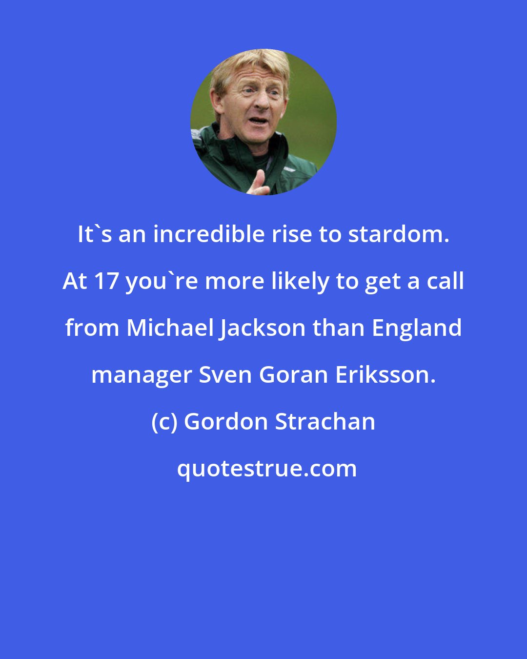 Gordon Strachan: It's an incredible rise to stardom. At 17 you're more likely to get a call from Michael Jackson than England manager Sven Goran Eriksson.