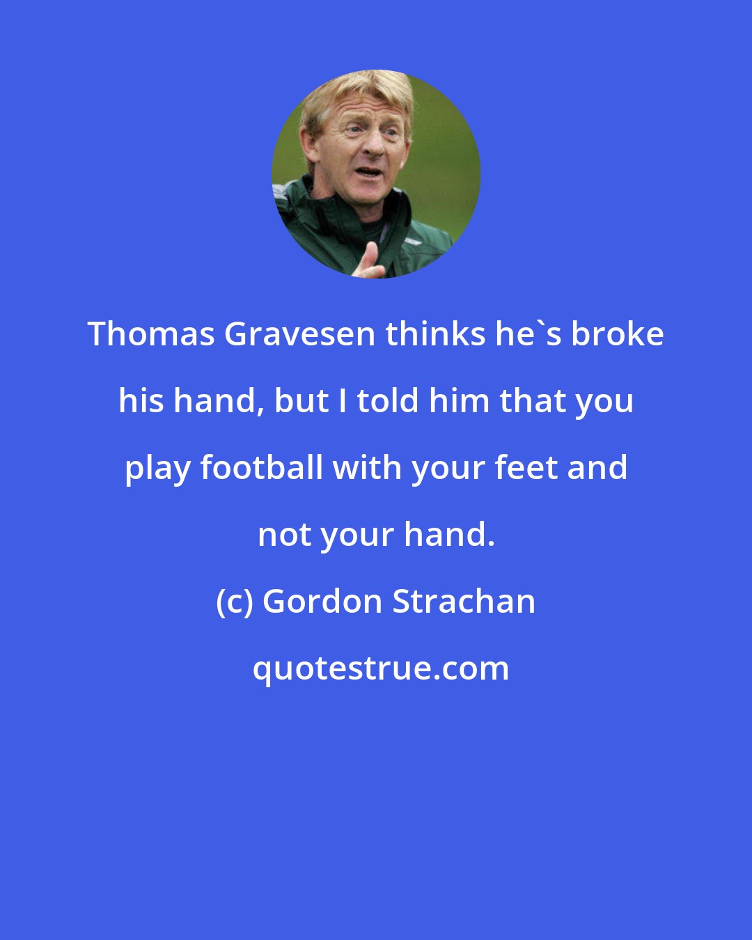 Gordon Strachan: Thomas Gravesen thinks he's broke his hand, but I told him that you play football with your feet and not your hand.