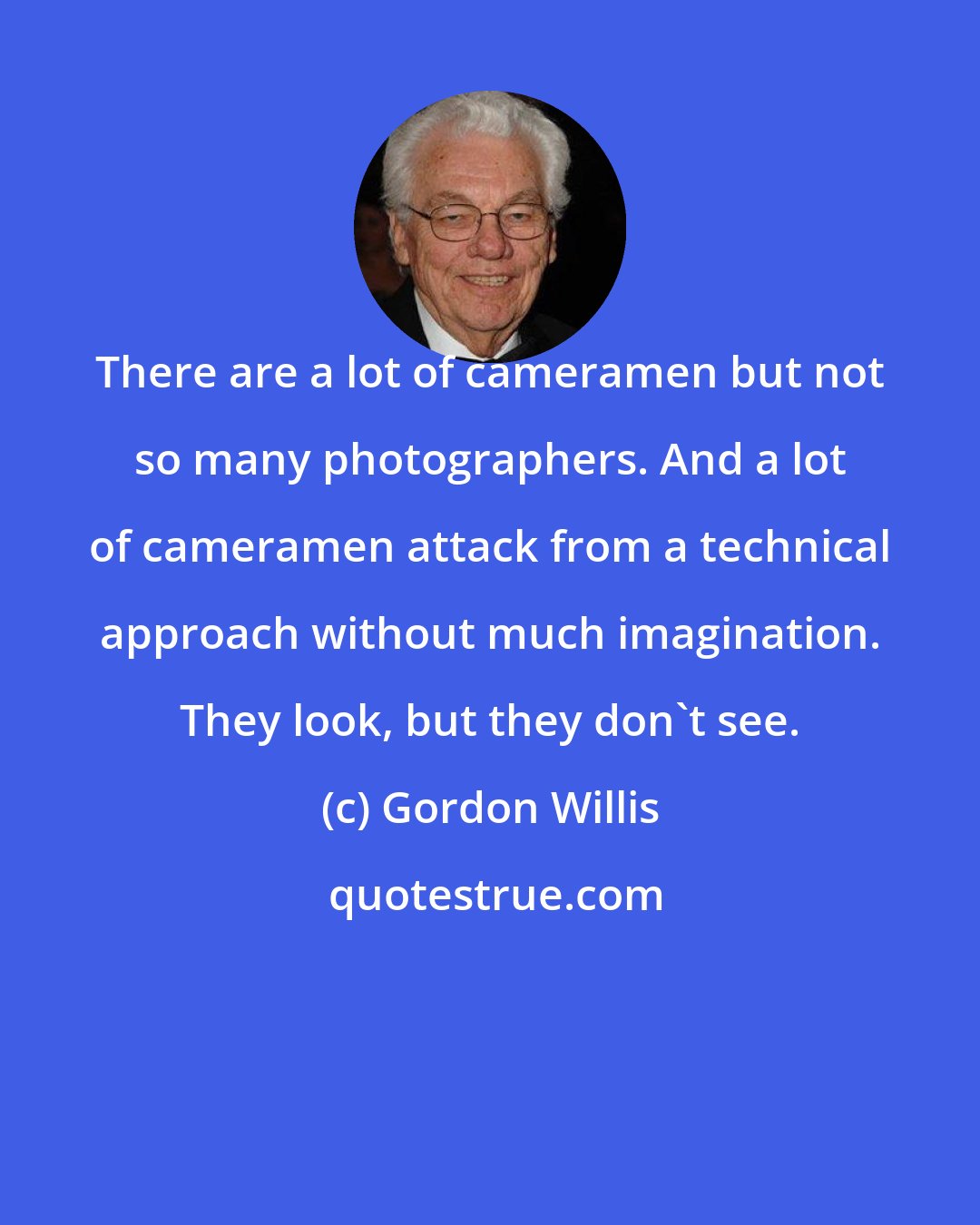 Gordon Willis: There are a lot of cameramen but not so many photographers. And a lot of cameramen attack from a technical approach without much imagination. They look, but they don't see.