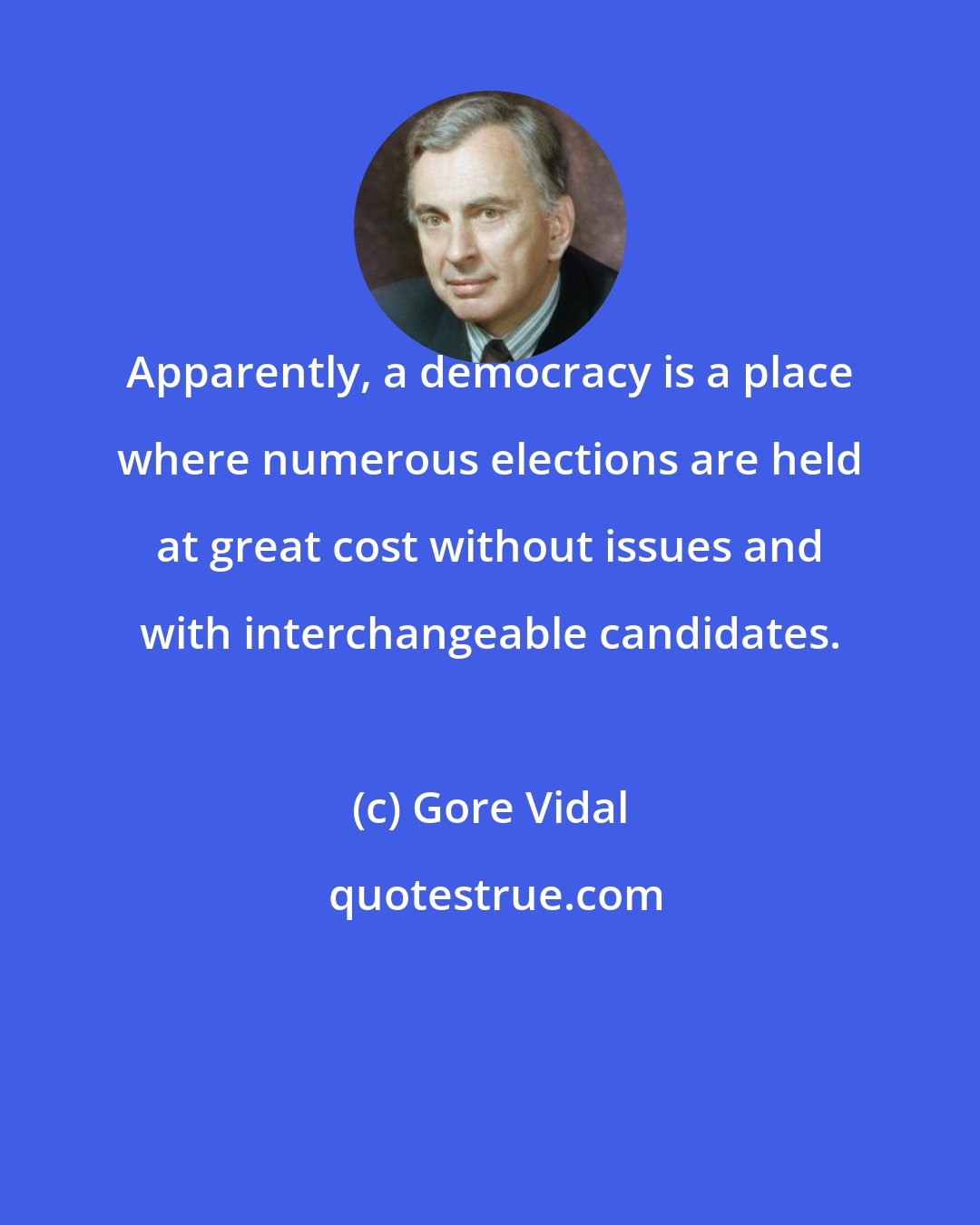 Gore Vidal: Apparently, a democracy is a place where numerous elections are held at great cost without issues and with interchangeable candidates.