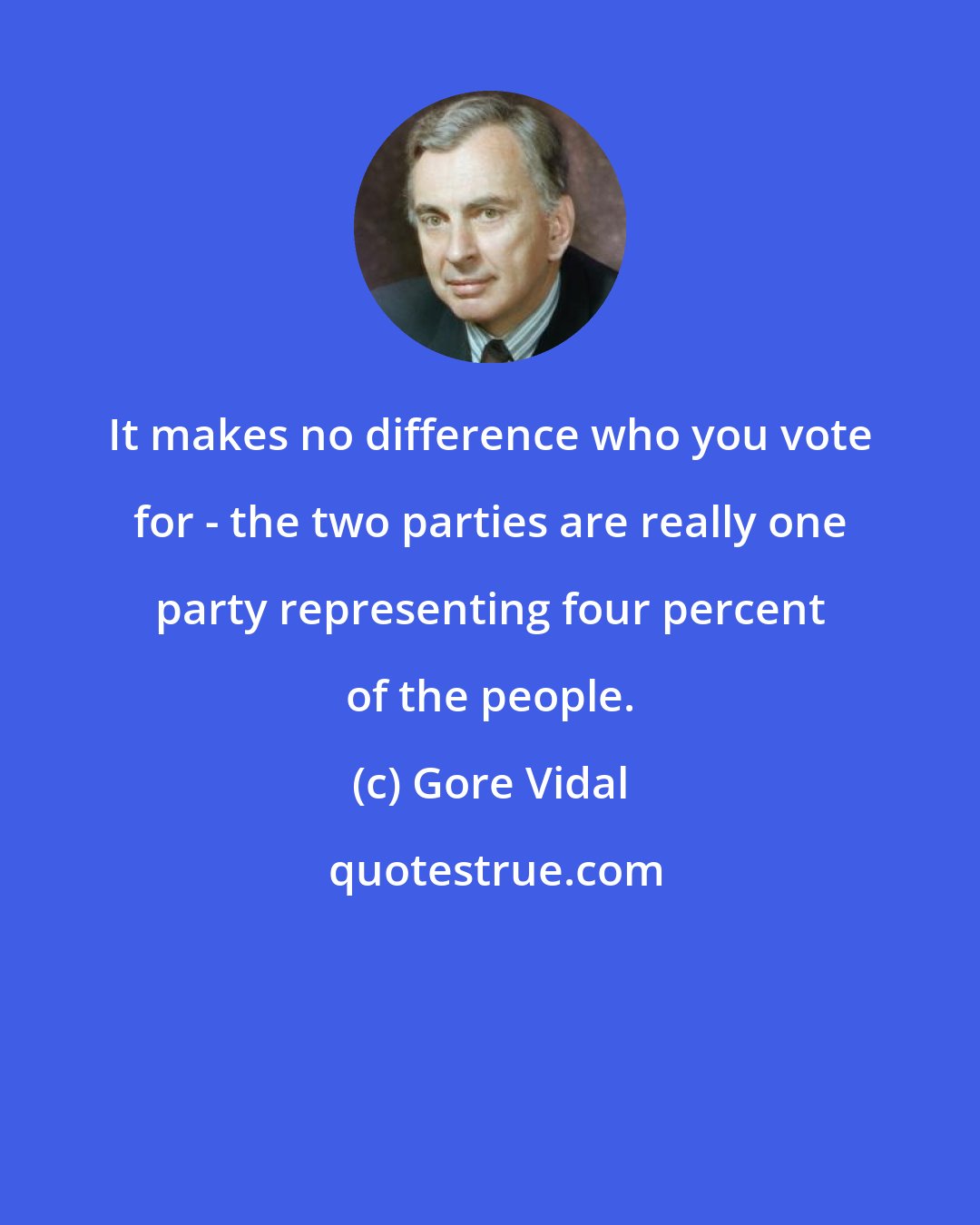 Gore Vidal: It makes no difference who you vote for - the two parties are really one party representing four percent of the people.