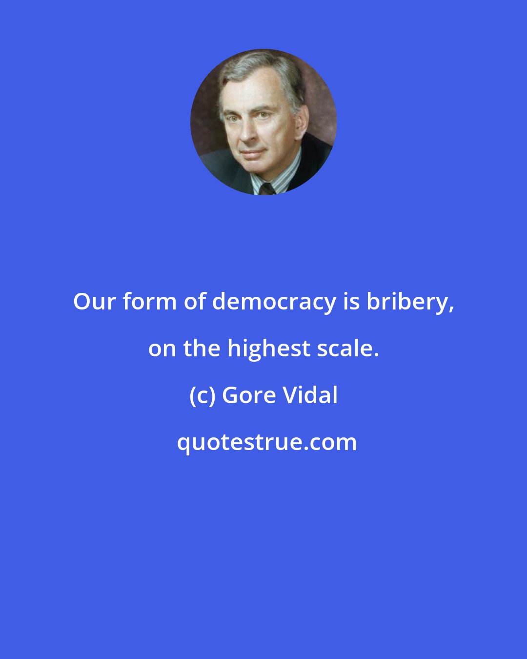 Gore Vidal: Our form of democracy is bribery, on the highest scale.