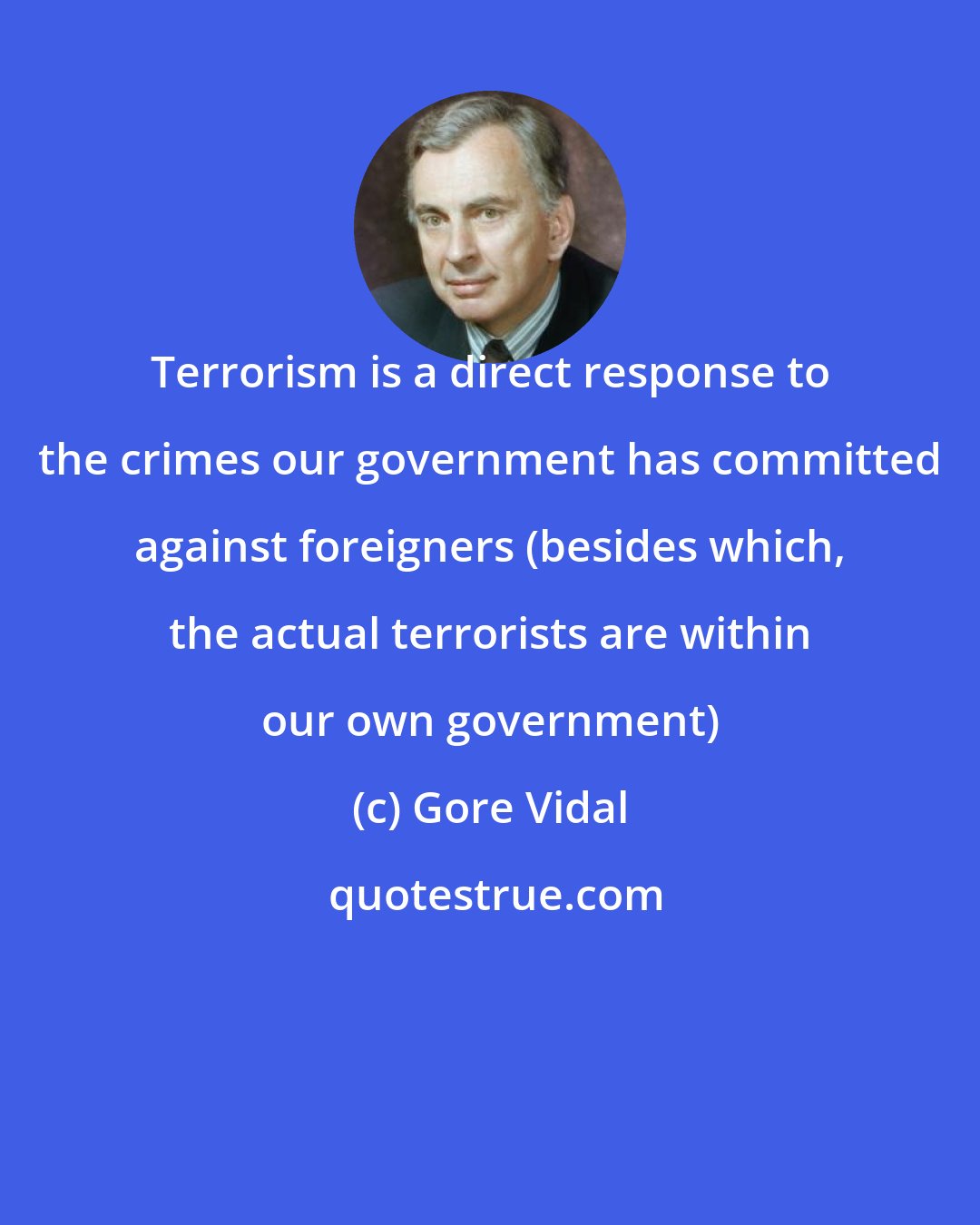 Gore Vidal: Terrorism is a direct response to the crimes our government has committed against foreigners (besides which, the actual terrorists are within our own government)