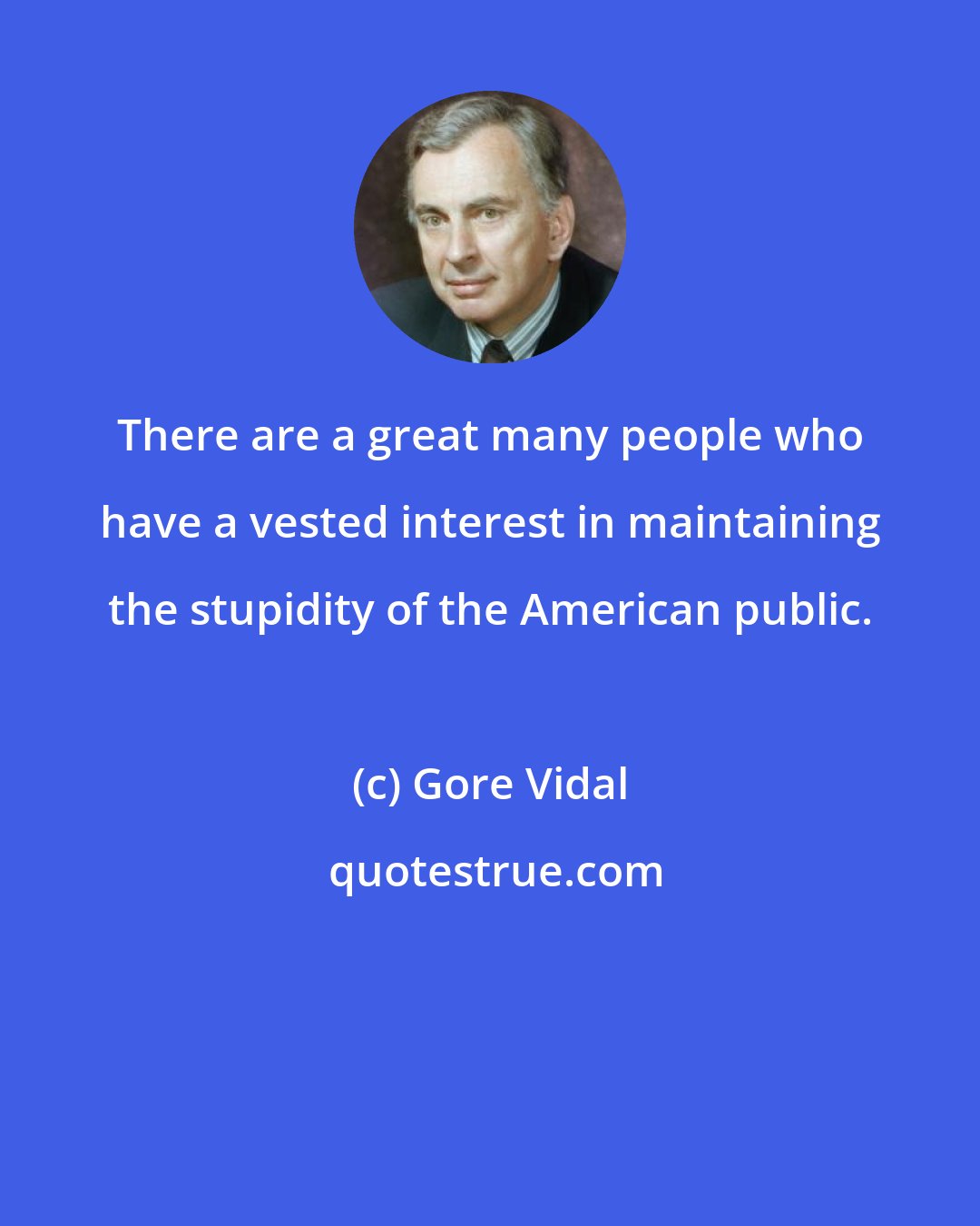 Gore Vidal: There are a great many people who have a vested interest in maintaining the stupidity of the American public.