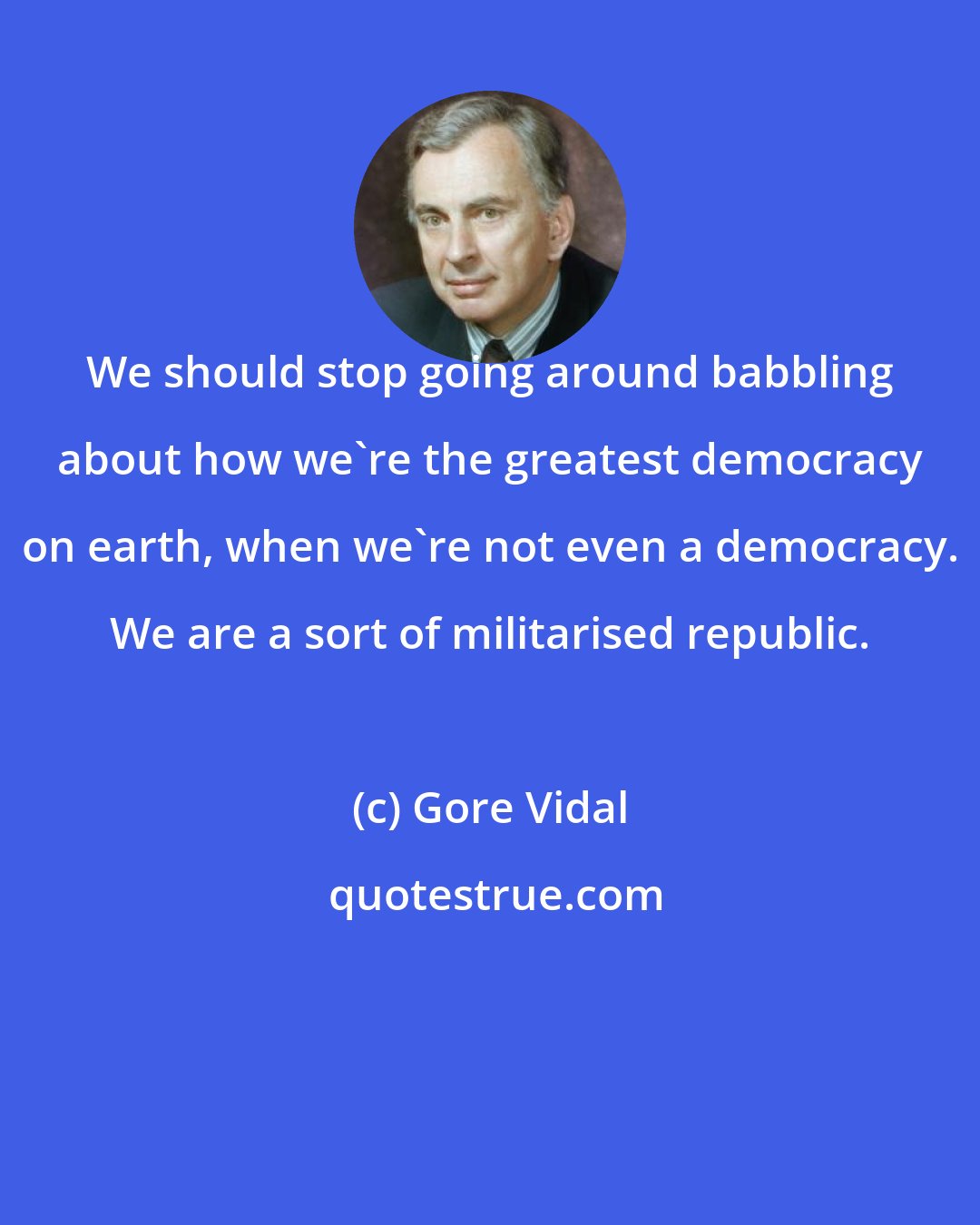 Gore Vidal: We should stop going around babbling about how we're the greatest democracy on earth, when we're not even a democracy. We are a sort of militarised republic.