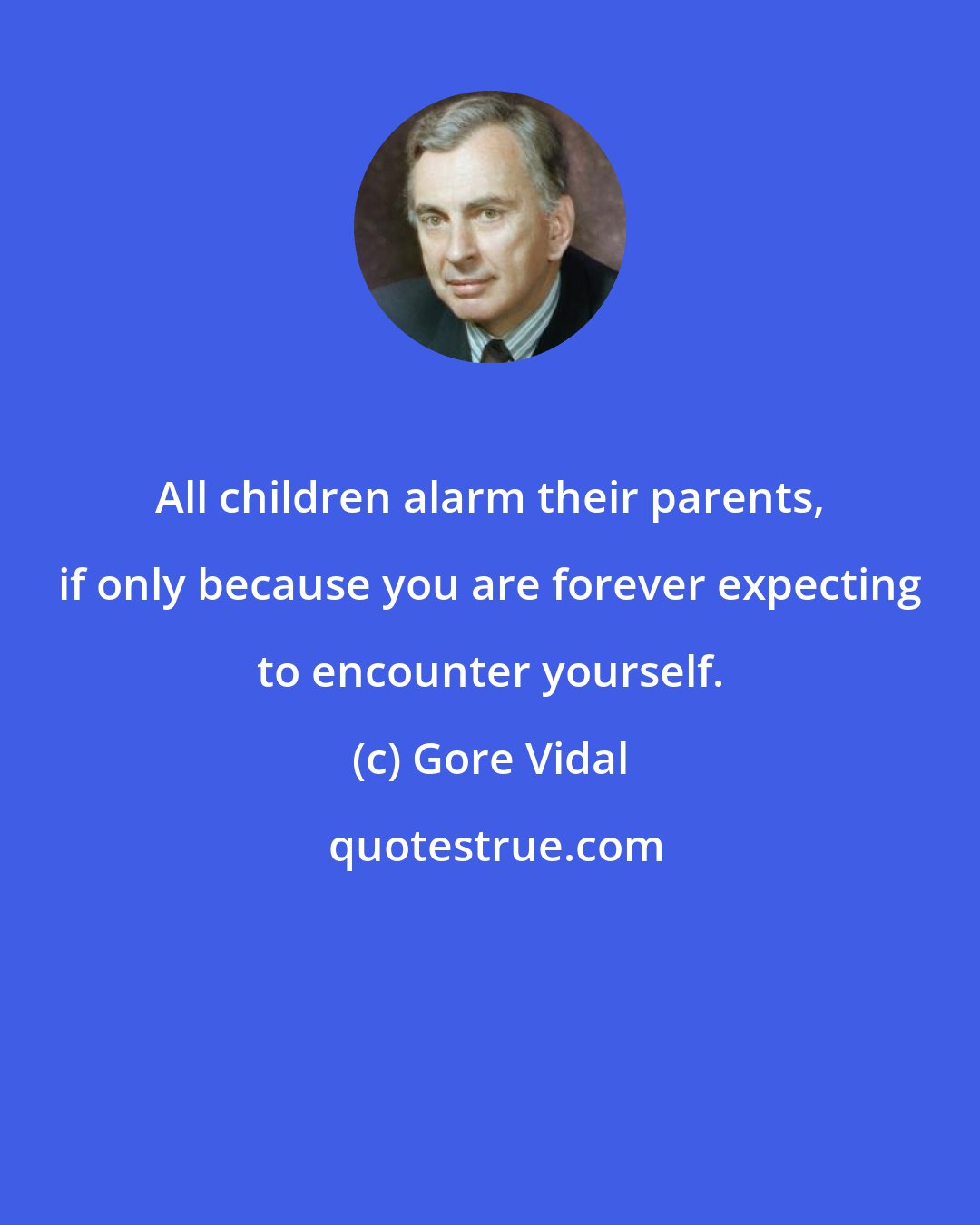 Gore Vidal: All children alarm their parents, if only because you are forever expecting to encounter yourself.