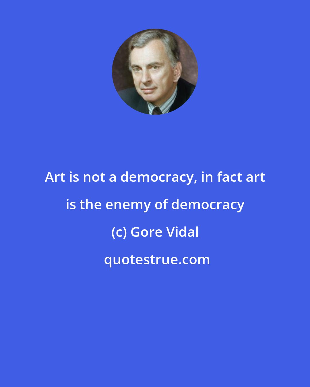 Gore Vidal: Art is not a democracy, in fact art is the enemy of democracy