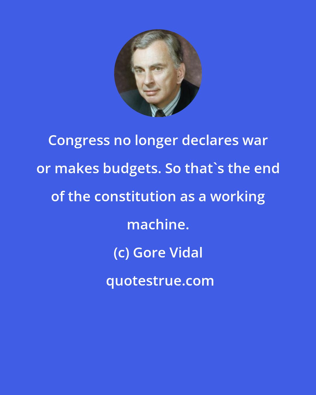 Gore Vidal: Congress no longer declares war or makes budgets. So that's the end of the constitution as a working machine.