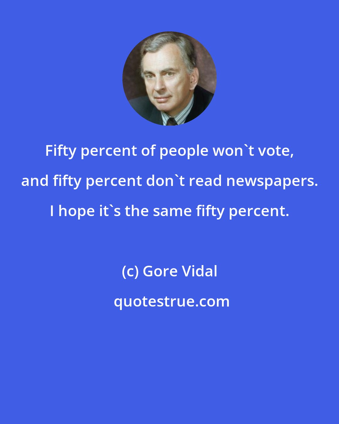 Gore Vidal: Fifty percent of people won't vote, and fifty percent don't read newspapers. I hope it's the same fifty percent.