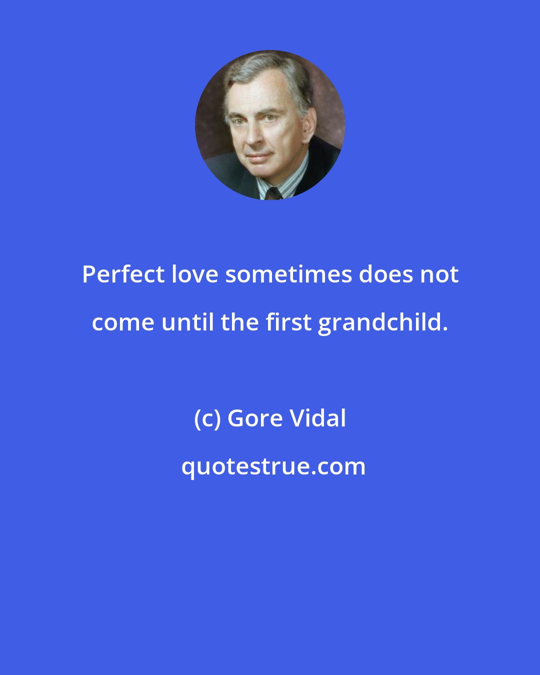 Gore Vidal: Perfect love sometimes does not come until the first grandchild.