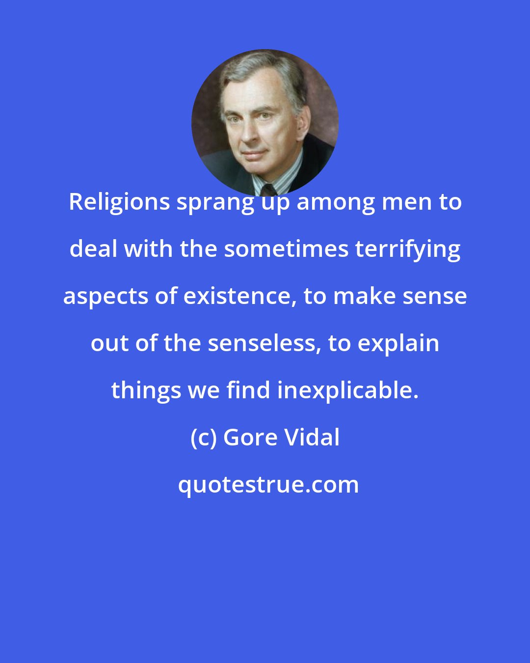 Gore Vidal: Religions sprang up among men to deal with the sometimes terrifying aspects of existence, to make sense out of the senseless, to explain things we find inexplicable.