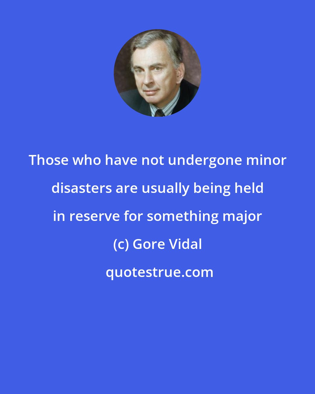 Gore Vidal: Those who have not undergone minor disasters are usually being held in reserve for something major