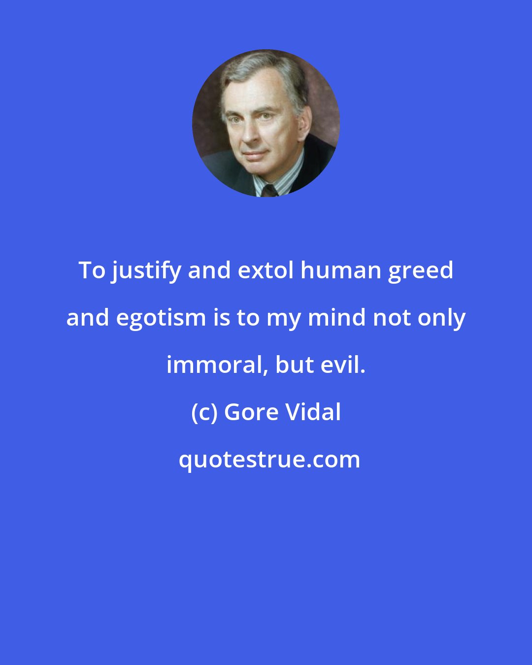 Gore Vidal: To justify and extol human greed and egotism is to my mind not only immoral, but evil.