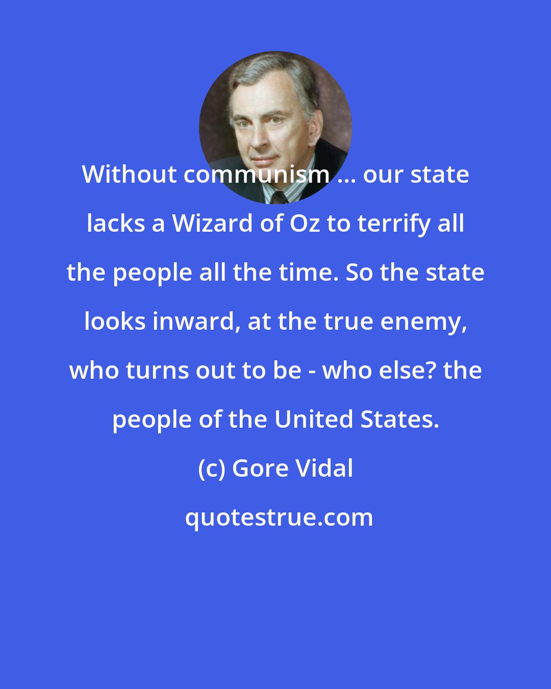 Gore Vidal: Without communism ... our state lacks a Wizard of Oz to terrify all the people all the time. So the state looks inward, at the true enemy, who turns out to be - who else? the people of the United States.