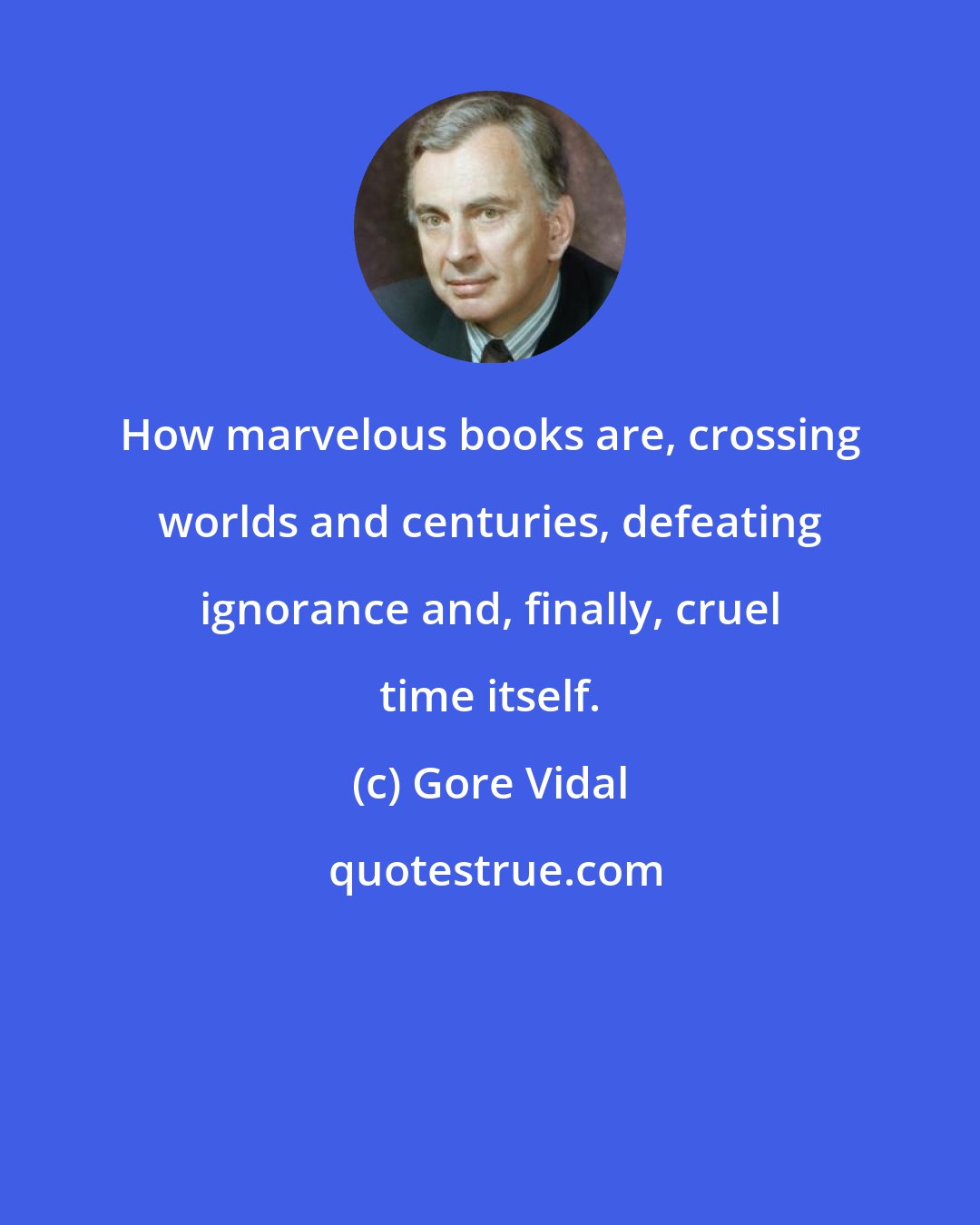 Gore Vidal: How marvelous books are, crossing worlds and centuries, defeating ignorance and, finally, cruel time itself.