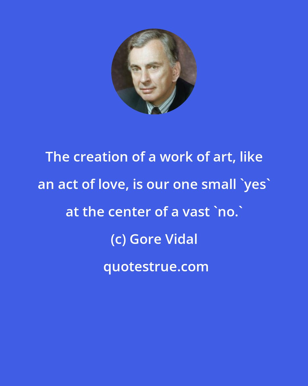 Gore Vidal: The creation of a work of art, like an act of love, is our one small 'yes' at the center of a vast 'no.'