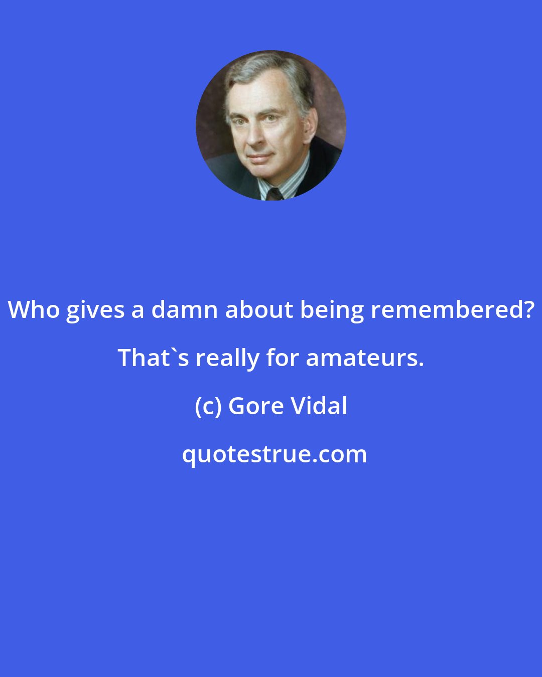 Gore Vidal: Who gives a damn about being remembered? That's really for amateurs.