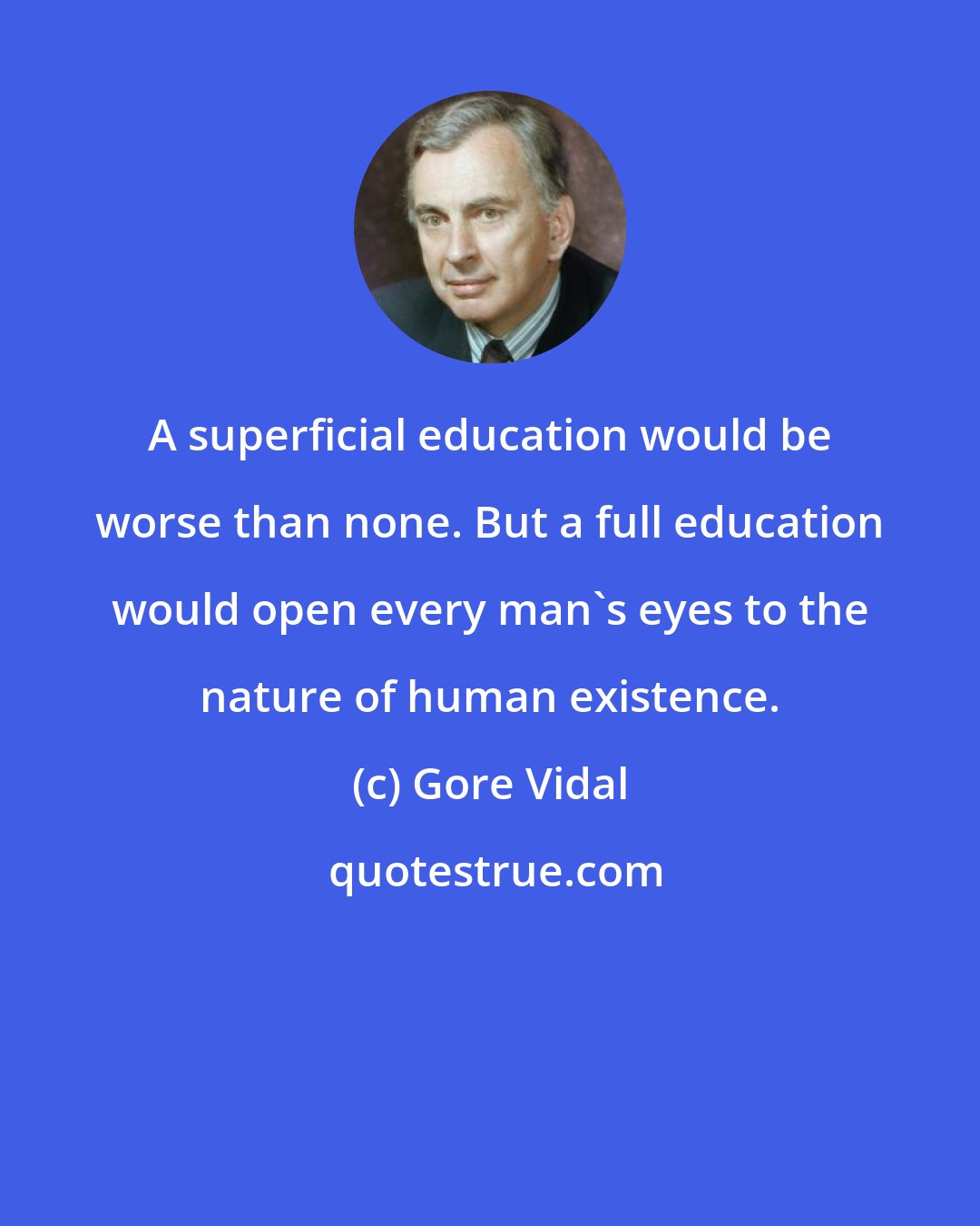 Gore Vidal: A superficial education would be worse than none. But a full education would open every man's eyes to the nature of human existence.